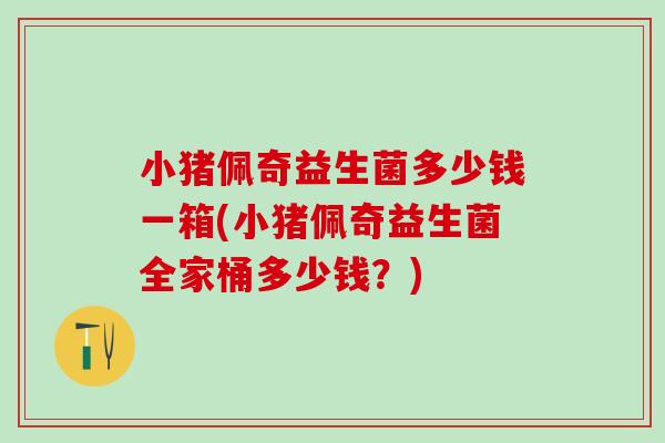 小猪佩奇益生菌多少钱一箱(小猪佩奇益生菌全家桶多少钱？)