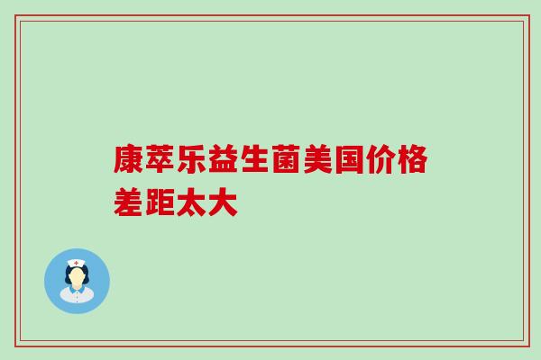 康萃乐益生菌美国价格差距太大