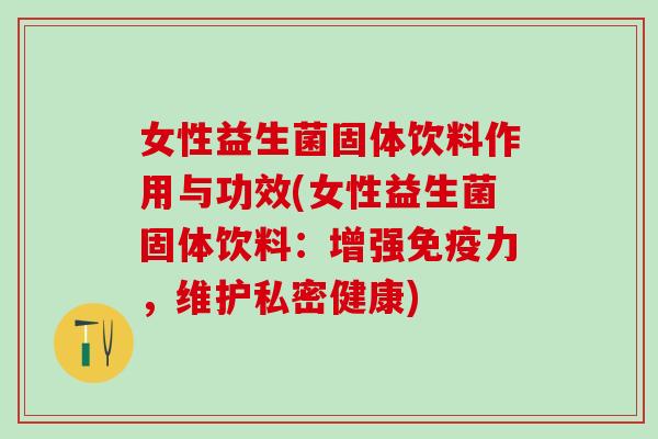 女性益生菌固体饮料作用与功效(女性益生菌固体饮料：增强力，维护私密健康)
