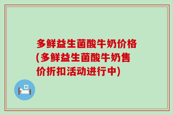 多鲜益生菌酸牛奶价格(多鲜益生菌酸牛奶售价折扣活动进行中)