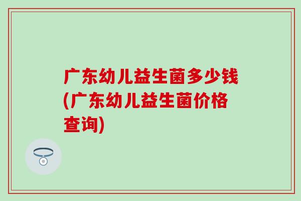 广东幼儿益生菌多少钱(广东幼儿益生菌价格查询)