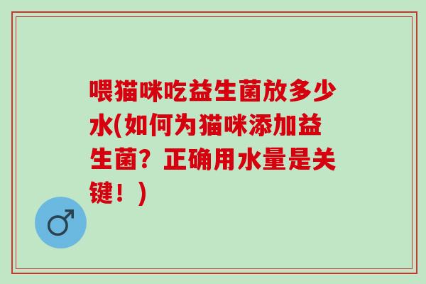 喂猫咪吃益生菌放多少水(如何为猫咪添加益生菌？正确用水量是关键！)