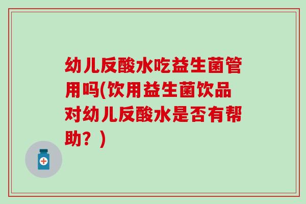 幼儿反酸水吃益生菌管用吗(饮用益生菌饮品对幼儿反酸水是否有帮助？)