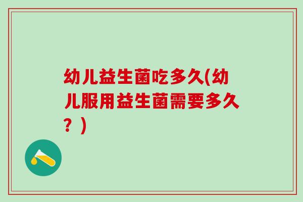 幼儿益生菌吃多久(幼儿服用益生菌需要多久？)
