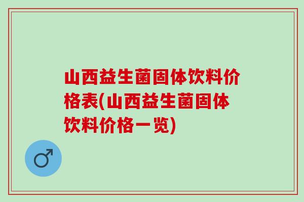山西益生菌固体饮料价格表(山西益生菌固体饮料价格一览)