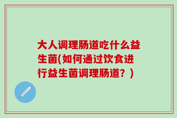 大人调理肠道吃什么益生菌(如何通过饮食进行益生菌调理肠道？)