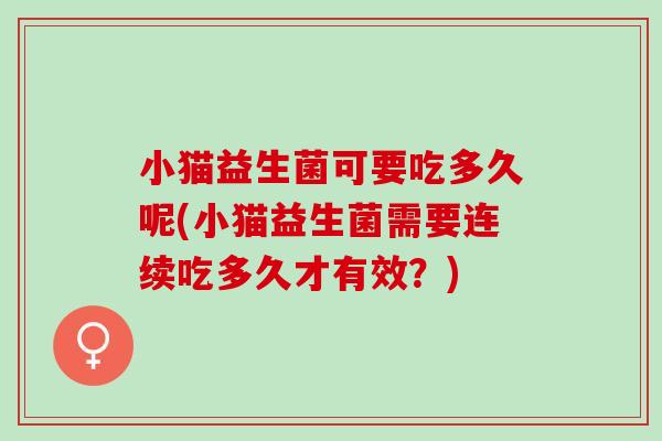 小猫益生菌可要吃多久呢(小猫益生菌需要连续吃多久才有效？)