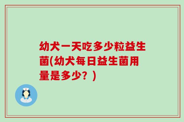 幼犬一天吃多少粒益生菌(幼犬每日益生菌用量是多少？)