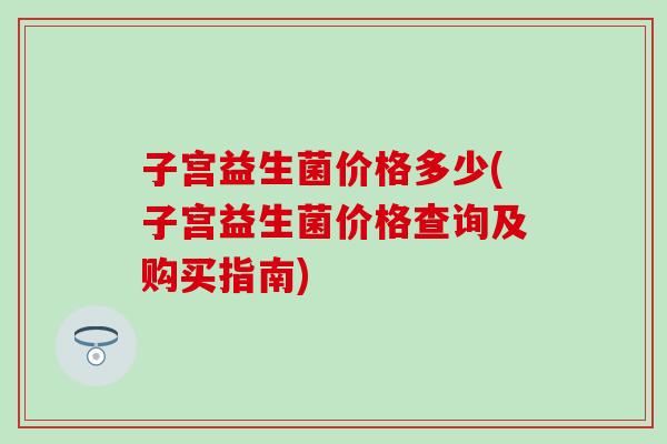 子宫益生菌价格多少(子宫益生菌价格查询及购买指南)