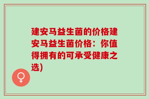 建安马益生菌的价格建安马益生菌价格：你值得拥有的可承受健康之选)