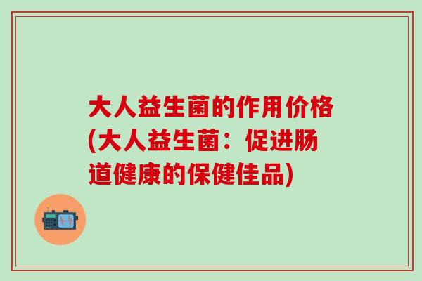 大人益生菌的作用价格(大人益生菌：促进肠道健康的保健佳品)