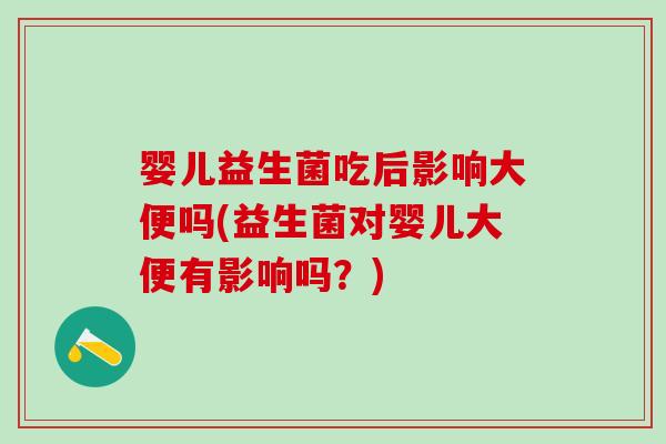 婴儿益生菌吃后影响大便吗(益生菌对婴儿大便有影响吗？)