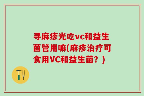寻麻疹光吃vc和益生菌管用嘛(麻疹可食用VC和益生菌？)