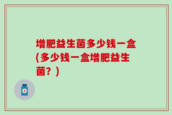 增肥益生菌多少钱一盒(多少钱一盒增肥益生菌？)
