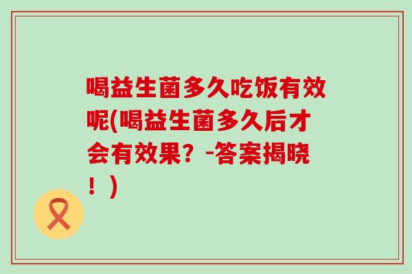 喝益生菌多久吃饭有效呢(喝益生菌多久后才会有效果？-答案揭晓！)