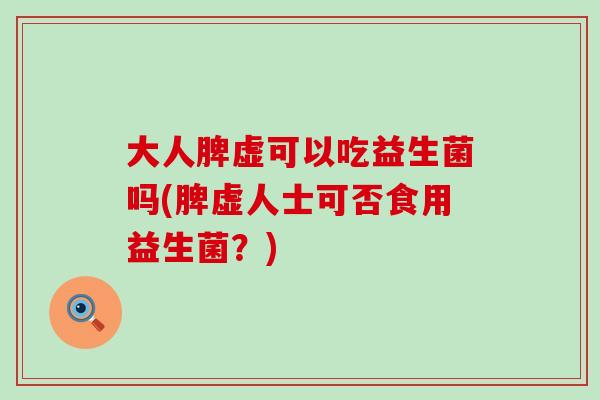 大人脾虚可以吃益生菌吗(脾虚人士可否食用益生菌？)