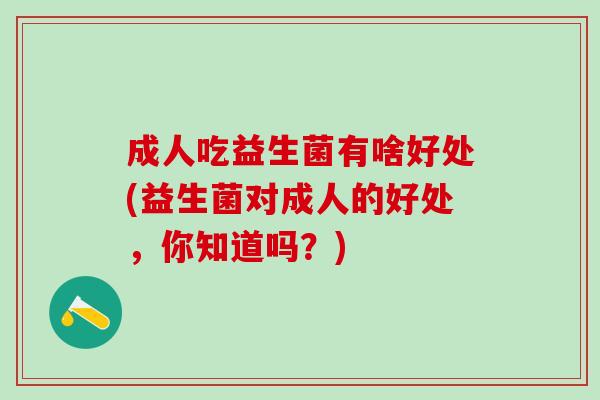 成人吃益生菌有啥好处(益生菌对成人的好处，你知道吗？)
