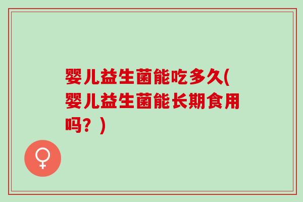婴儿益生菌能吃多久(婴儿益生菌能长期食用吗？)