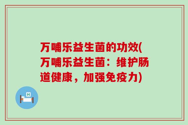 万哺乐益生菌的功效(万哺乐益生菌：维护肠道健康，加强力)