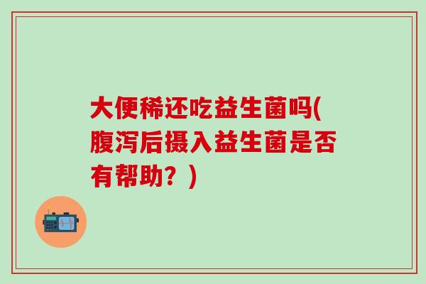 大便稀还吃益生菌吗(后摄入益生菌是否有帮助？)