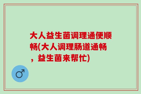大人益生菌调理通便顺畅(大人调理肠道通畅，益生菌来帮忙)