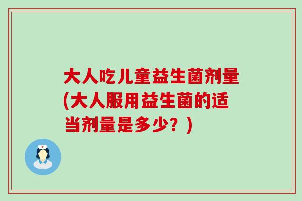 大人吃儿童益生菌剂量(大人服用益生菌的适当剂量是多少？)