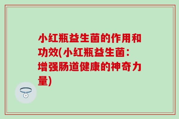 小红瓶益生菌的作用和功效(小红瓶益生菌：增强肠道健康的神奇力量)