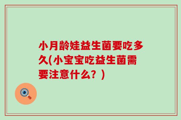 小月龄娃益生菌要吃多久(小宝宝吃益生菌需要注意什么？)