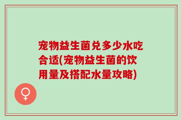 宠物益生菌兑多少水吃合适(宠物益生菌的饮用量及搭配水量攻略)
