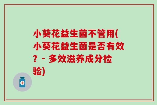 小葵花益生菌不管用(小葵花益生菌是否有效？- 多效滋养成分检验)