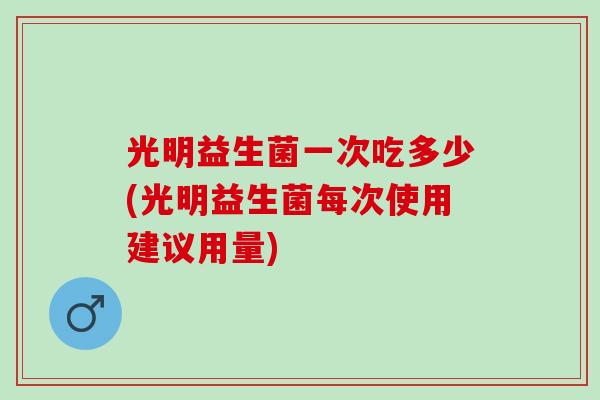 光明益生菌一次吃多少(光明益生菌每次使用建议用量)
