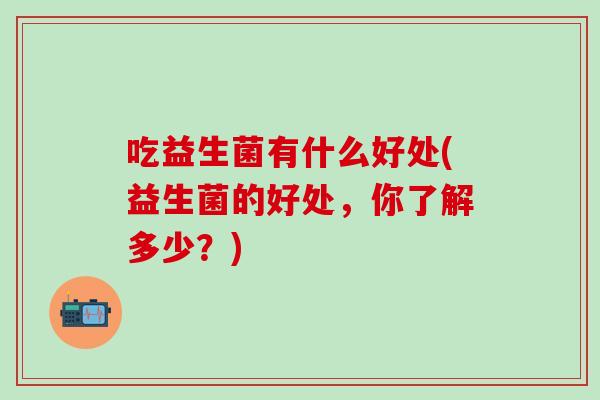 吃益生菌有什么好处(益生菌的好处，你了解多少？)
