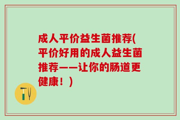 成人平价益生菌推荐(平价好用的成人益生菌推荐——让你的肠道更健康！)