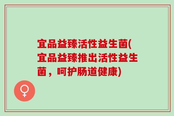 宜品益臻活性益生菌(宜品益臻推出活性益生菌，呵护肠道健康)