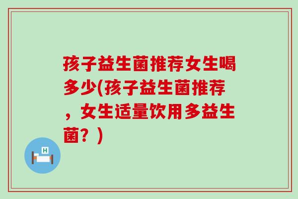 孩子益生菌推荐女生喝多少(孩子益生菌推荐，女生适量饮用多益生菌？)