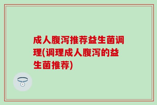 成人推荐益生菌调理(调理成人的益生菌推荐)