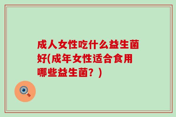 成人女性吃什么益生菌好(成年女性适合食用哪些益生菌？)