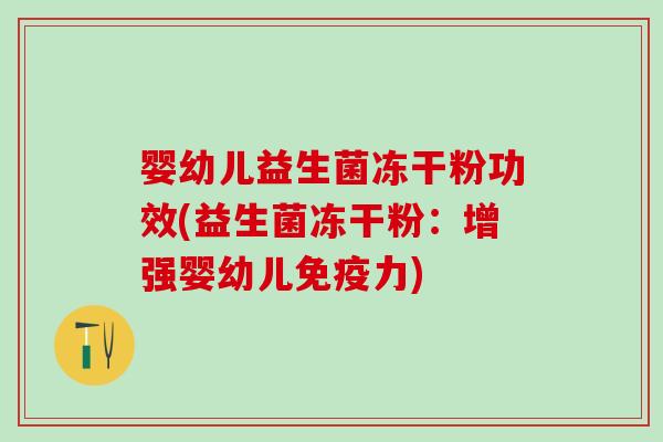 婴幼儿益生菌冻干粉功效(益生菌冻干粉：增强婴幼儿力)