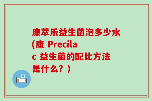 康萃乐益生菌泡多少水(康 Precilac 益生菌的配比方法是什么？)