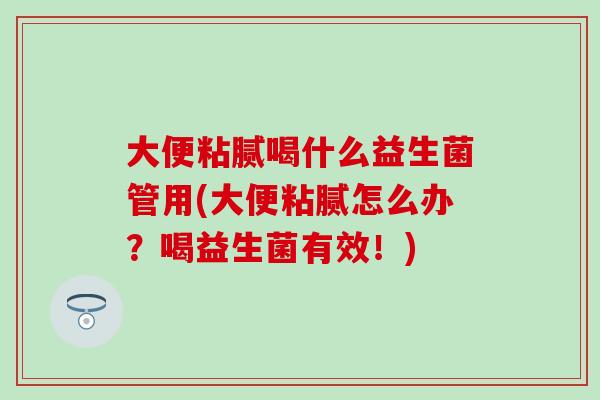 大便粘腻喝什么益生菌管用(大便粘腻怎么办？喝益生菌有效！)