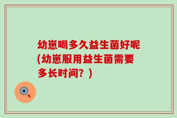 幼崽喝多久益生菌好呢(幼崽服用益生菌需要多长时间？)