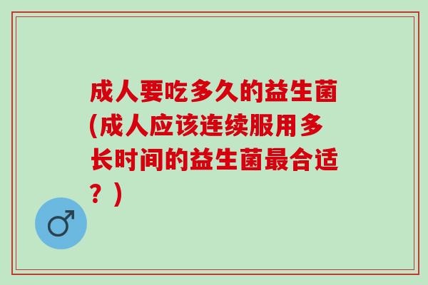 成人要吃多久的益生菌(成人应该连续服用多长时间的益生菌合适？)