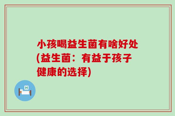 小孩喝益生菌有啥好处(益生菌：有益于孩子健康的选择)