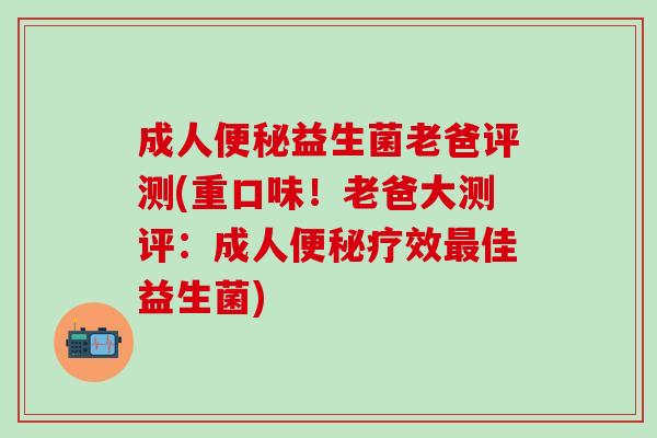 成人益生菌老爸评测(重口味！老爸大测评：成人疗效佳益生菌)