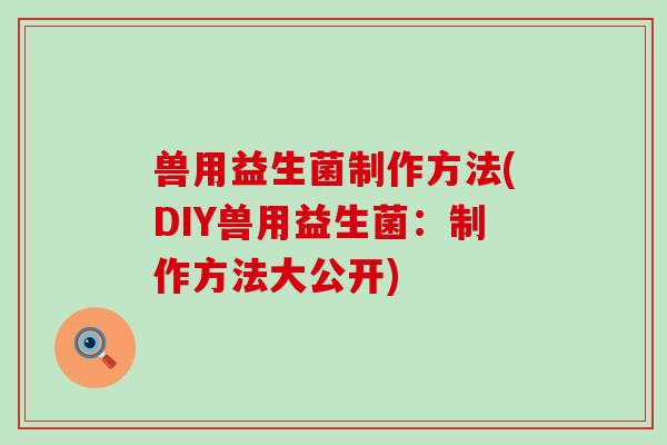 兽用益生菌制作方法(DIY兽用益生菌：制作方法大公开)