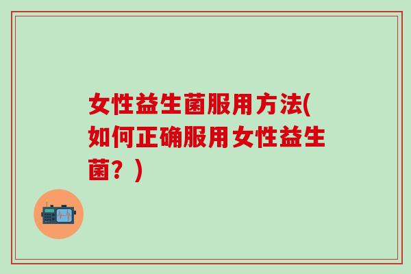 女性益生菌服用方法(如何正确服用女性益生菌？)