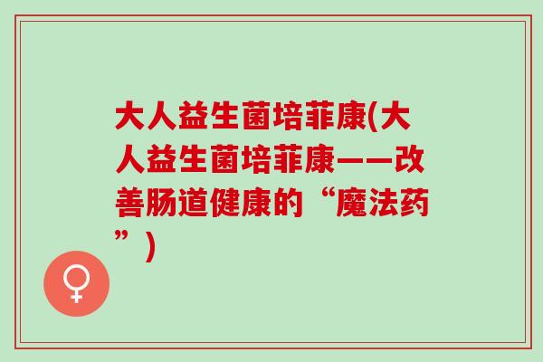 大人益生菌培菲康(大人益生菌培菲康——改善肠道健康的“魔法药”)