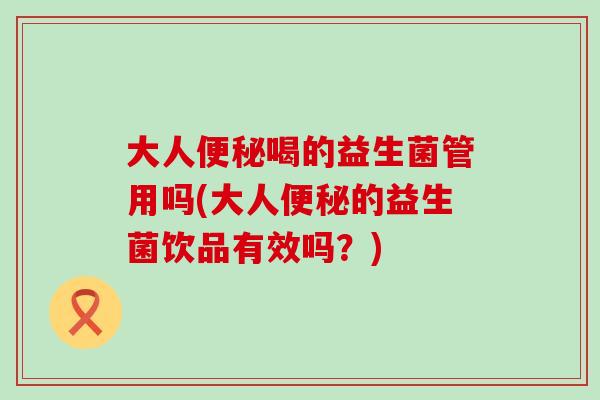 大人喝的益生菌管用吗(大人的益生菌饮品有效吗？)