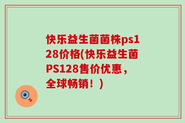 快乐益生菌菌株ps128价格(快乐益生菌PS128售价优惠，全球畅销！)