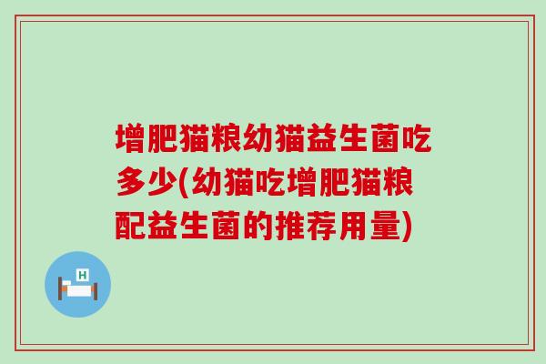增肥猫粮幼猫益生菌吃多少(幼猫吃增肥猫粮配益生菌的推荐用量)